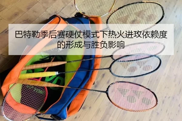 巴特勒季后赛硬仗模式下热火进攻依赖度的形成与胜负影响