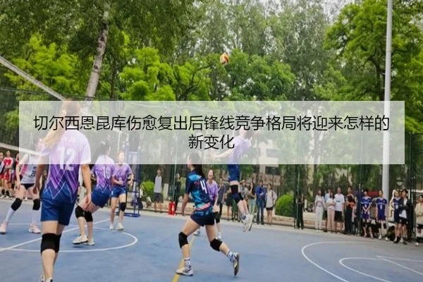 切尔西恩昆库伤愈复出后锋线竞争格局将迎来怎样的新变化