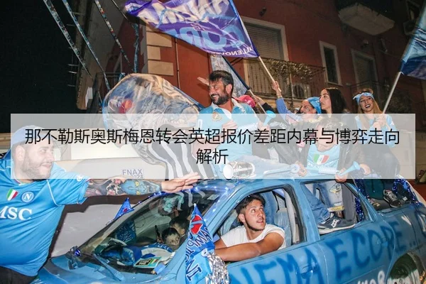 那不勒斯奥斯梅恩转会英超报价差距内幕与博弈走向解析