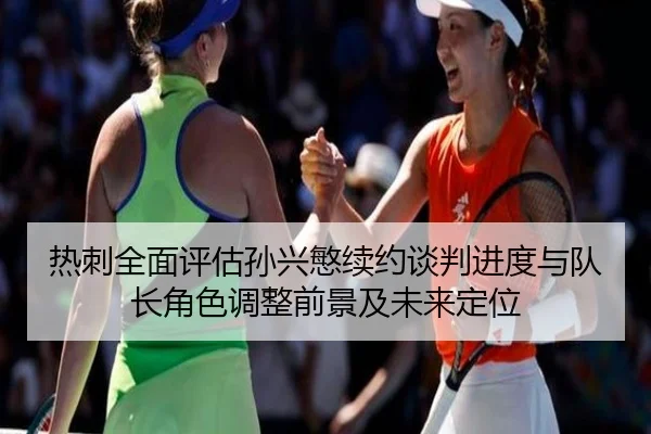 热刺全面评估孙兴慜续约谈判进度与队长角色调整前景及未来定位