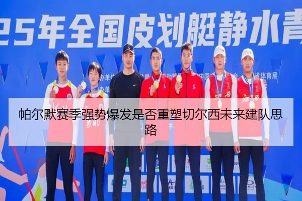 帕尔默赛季强势爆发是否重塑切尔西未来建队思路