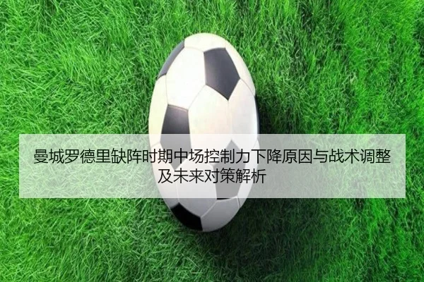 曼城罗德里缺阵时期中场控制力下降原因与战术调整及未来对策解析