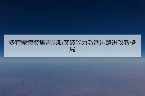 多特蒙德聚焦吉滕斯突破能力激活边路进攻新格局