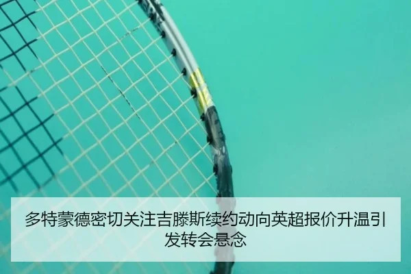 多特蒙德密切关注吉滕斯续约动向英超报价升温引发转会悬念